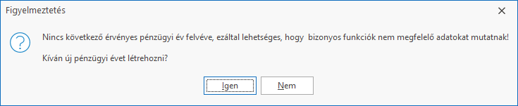 Nincs következő érvényes pénzügyi év felvéve, ezáltal lehetséges, hogy  bizonyos funkciók nem megfelelő adatokat mutatnak!
Kíván új pénzügyi évet létrehozni?
Igen - Nem